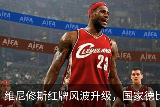 维尼修斯红牌风波升级，国家德比前景堪忧